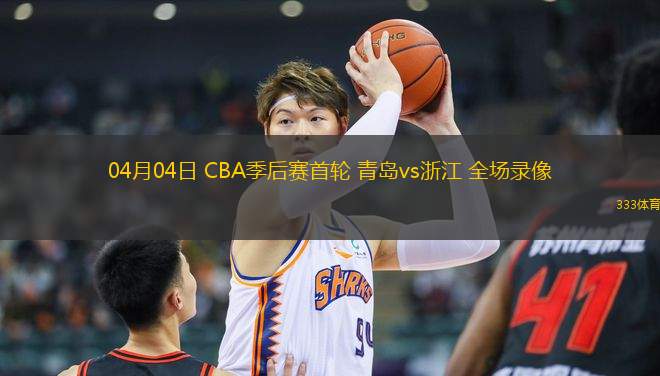 04月04日 CBA季后賽首輪 青島vs浙江 全場(chǎng)錄像