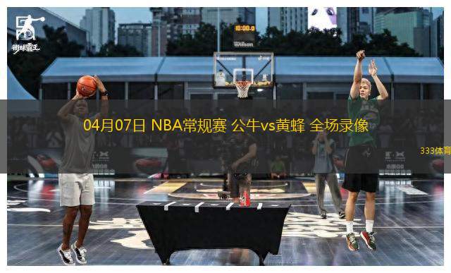 04月07日 NBA常規(guī)賽 公牛vs黃蜂 全場錄像