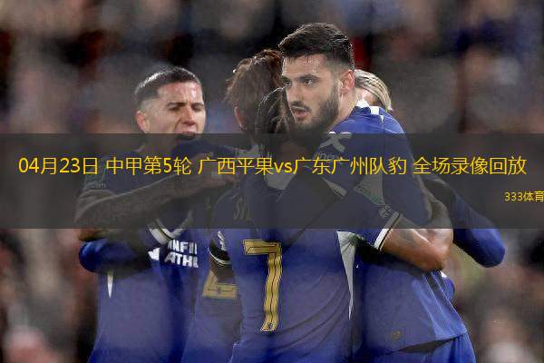 04月23日 中甲第5輪 廣西平果vs廣東廣州隊(duì)豹 全場(chǎng)錄像回放