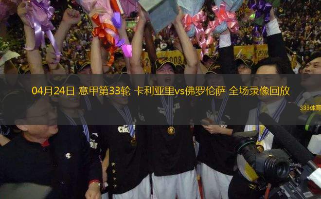 04月24日 意甲第33輪 卡利亞里vs佛羅倫薩 全場(chǎng)錄像回放