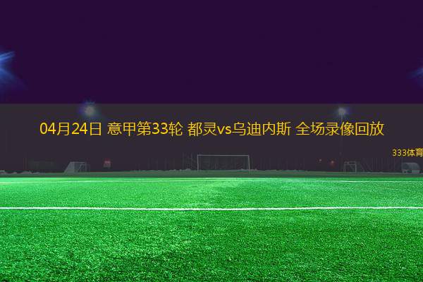 04月24日 意甲第33輪 都靈vs烏迪內(nèi)斯 全場(chǎng)錄像回放