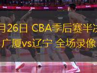 04月26日 CBA季后賽半決賽G1 廣廈vs遼寧 全場(chǎng)錄像