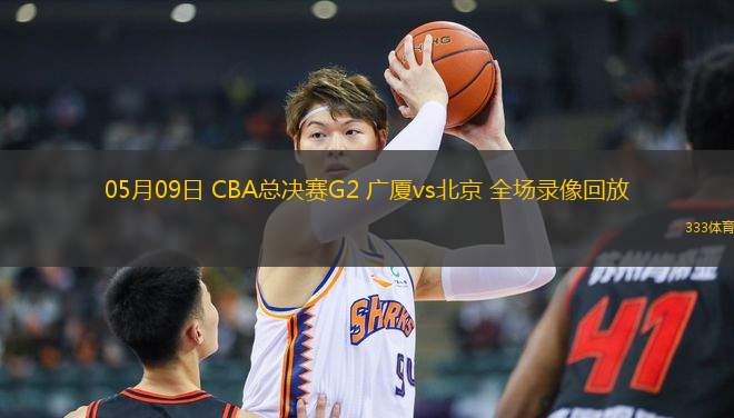 05月09日 CBA總決賽G2 廣廈vs北京 全場錄像回放