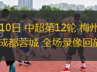 05月10日 中超第12輪 梅州客家vs成都蓉城 全場(chǎng)錄像回放