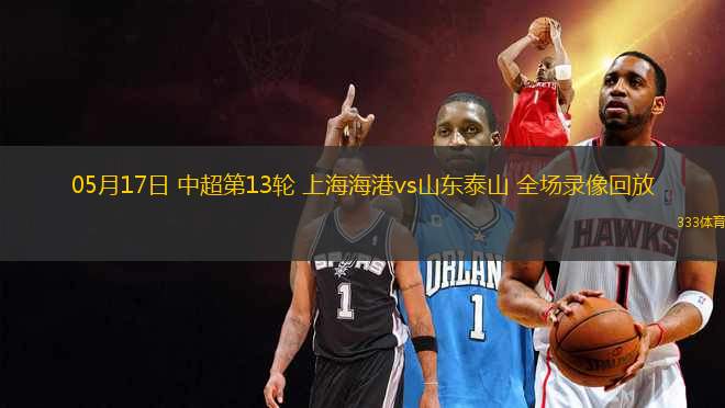 05月17日 中超第13輪 上海海港vs山東泰山 全場錄像回放