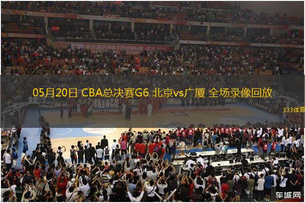 05月20日 CBA總決賽G6 北京vs廣廈 全場錄像回放