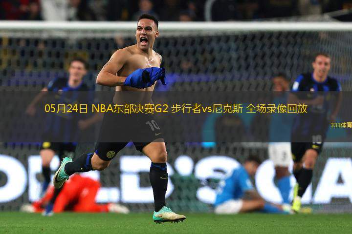 05月24日 NBA東部決賽G2 步行者vs尼克斯 全場(chǎng)錄像回放