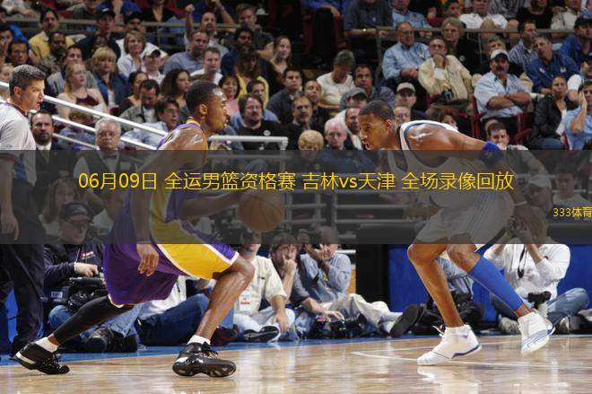 06月09日 全運男籃資格賽 吉林vs天津 全場錄像回放