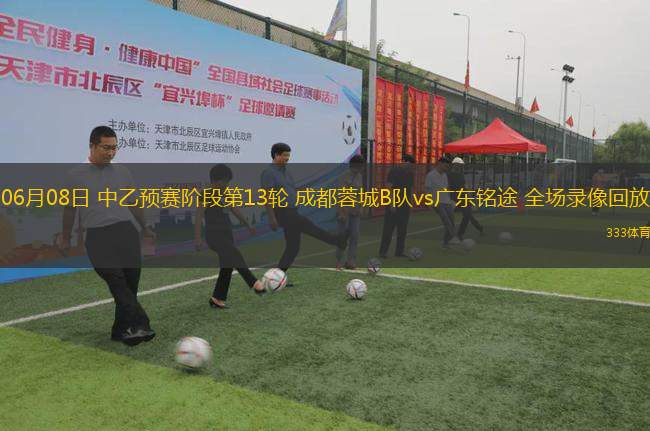 06月08日 中乙預(yù)賽階段第13輪 成都蓉城B隊(duì)vs廣東銘途 全場(chǎng)錄像回放