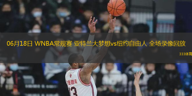 06月18日 WNBA常規(guī)賽 亞特蘭大夢想vs紐約自由人 全場錄像回放