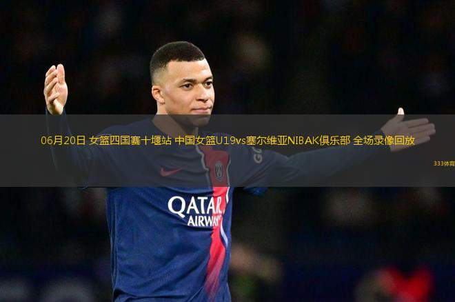 06月20日 女籃四國賽十堰站 中國女籃U19vs塞爾維亞NIBAK俱樂部 全場錄像回放