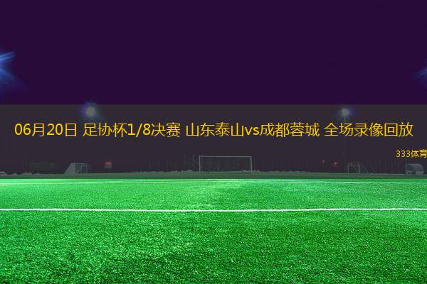 06月20日 足協(xié)杯1/8決賽 山東泰山vs成都蓉城 全場錄像回放