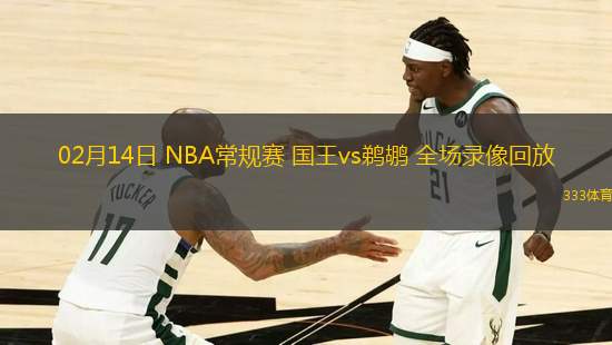 02月14日 NBA常規(guī)賽 國(guó)王vs鵜鶘 全場(chǎng)錄像回放