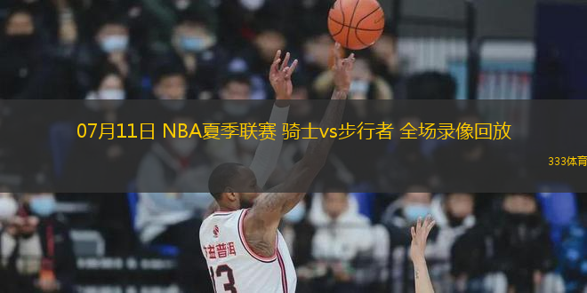 07月11日 NBA夏季聯(lián)賽 騎士vs步行者 全場錄像回放