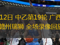 07月12日 中乙第19輪 廣西恒宸vs贛州瑞獅 全場(chǎng)錄像回放