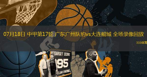 07月18日 中甲第17輪 廣東廣州隊豹vs大連鯤城 全場錄像回放