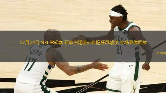 07月24日 NBL常規(guī)賽 石家莊翔藍(lán)vs合肥狂風(fēng)峻茂 全場錄像回放