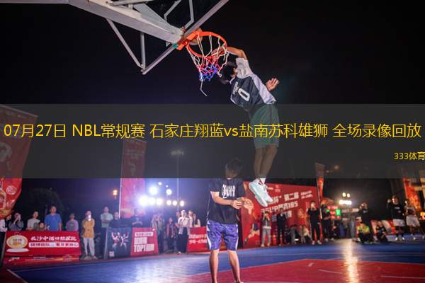 07月27日 NBL常規(guī)賽 石家莊翔藍(lán)vs鹽南蘇科雄獅 全場錄像回放