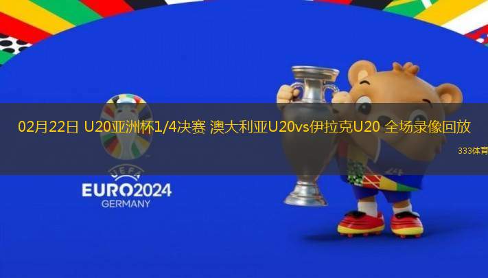 02月22日 U20亞洲杯1/4決賽 澳大利亞U20vs伊拉克U20 全場(chǎng)錄像回放