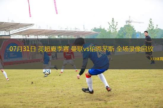 07月31日 英超夏季賽 曼聯(lián)vs伯恩茅斯 全場錄像回放