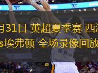 07月31日 英超夏季賽 西漢姆聯(lián)vs埃弗頓 全場錄像回放
