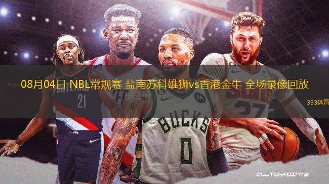 08月04日 NBL常規(guī)賽 鹽南蘇科雄獅vs香港金牛 全場錄像回放