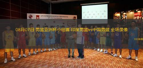 08月07日 男籃亞洲杯小組賽 印度男籃vs中國男籃 全場錄像