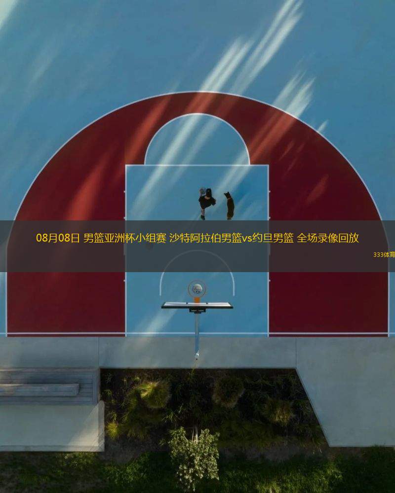 08月08日 男籃亞洲杯小組賽 沙特阿拉伯男籃vs約旦男籃 全場錄像回放