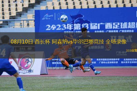 08月10日 酋長(zhǎng)杯 阿森納vs畢爾巴鄂競(jìng)技 全場(chǎng)錄像