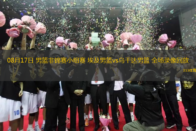 08月17日 男籃非錦賽小組賽 埃及男籃vs烏干達(dá)男籃 全場(chǎng)錄像回放