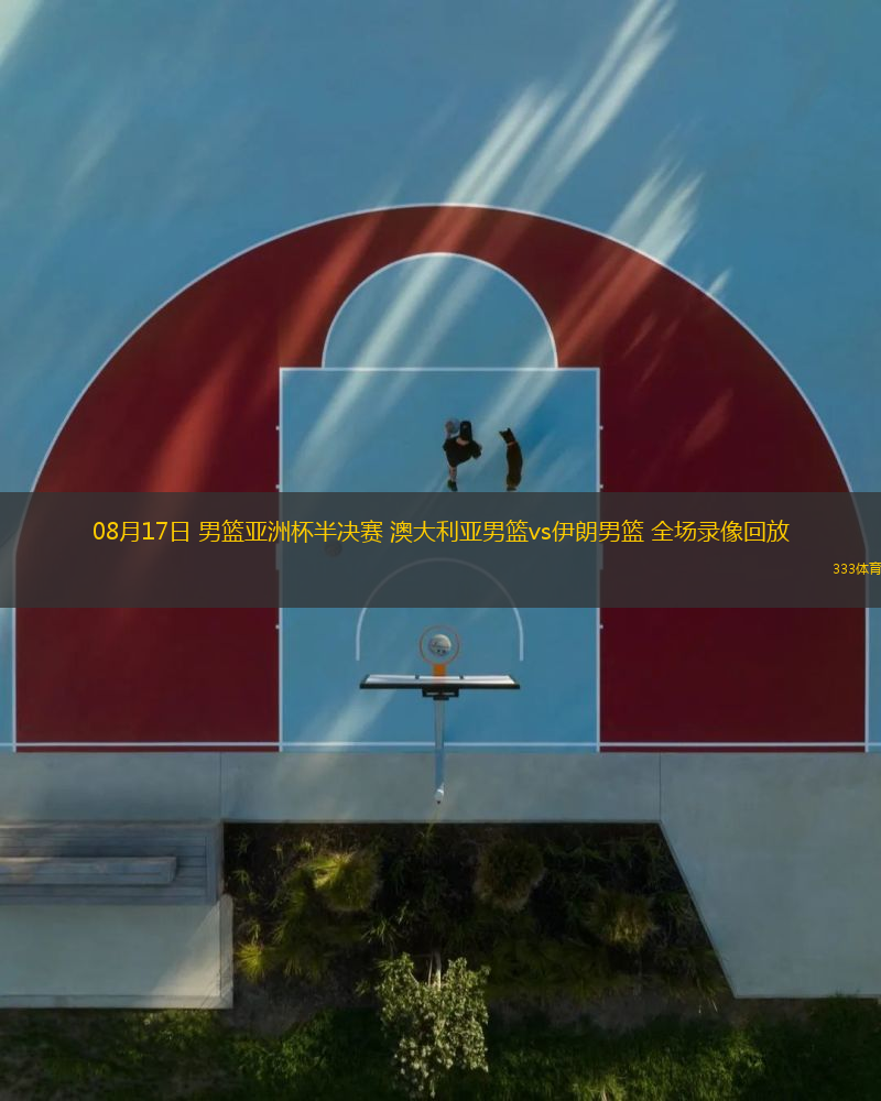 08月17日 男籃亞洲杯半決賽 澳大利亞男籃vs伊朗男籃 全場(chǎng)錄像回放