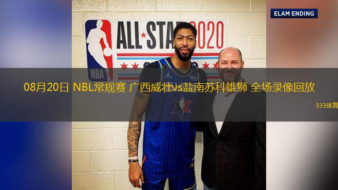 08月20日 NBL常規(guī)賽 廣西威壯vs鹽南蘇科雄獅 全場錄像回放