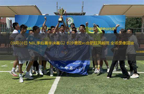 09月03日 NBL季后賽半決賽G2 長(zhǎng)沙勇勝vs合肥狂風(fēng)峻茂 全場(chǎng)錄像回放