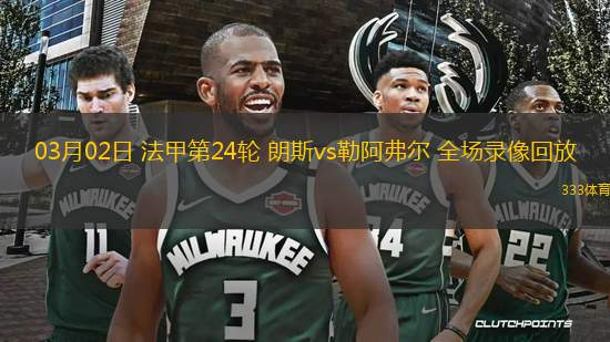 03月02日 法甲第24輪 朗斯vs勒阿弗爾 全場錄像回放