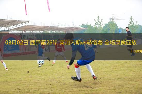 03月02日 西甲第26輪 萊加內(nèi)斯vs赫塔費 全場錄像回放