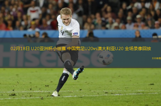 02月18日 U20亞洲杯小組賽 中國(guó)男足U20vs澳大利亞U20 全場(chǎng)錄像回放