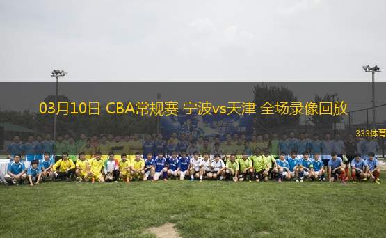 03月10日 CBA常規(guī)賽 寧波vs天津 全場錄像回放