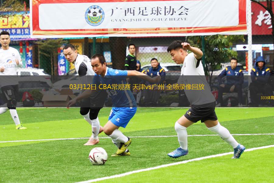 03月12日 CBA常規(guī)賽 天津vs廣州 全場錄像回放