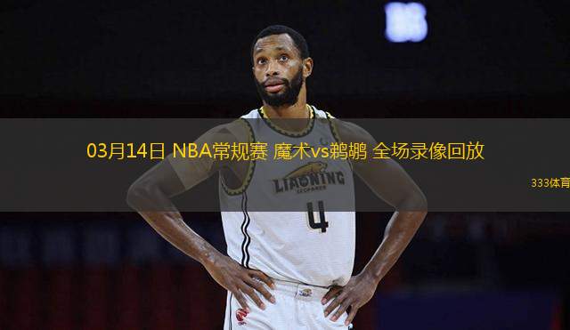 03月14日 NBA常規(guī)賽 魔術(shù)vs鵜鶘 全場錄像回放