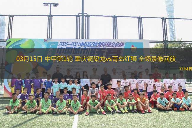 03月15日 中甲第1輪 重慶銅梁龍vs青島紅獅 全場(chǎng)錄像回放
