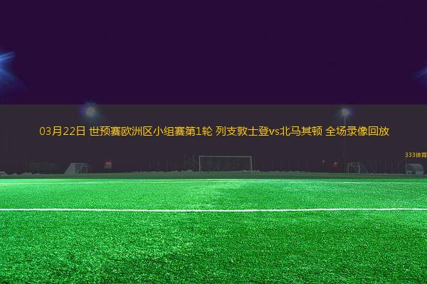 03月22日 世預賽歐洲區(qū)小組賽第1輪 列支敦士登vs北馬其頓 全場錄像回放