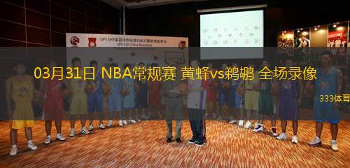 03月31日 NBA常規(guī)賽 黃蜂vs鵜鶘 全場錄像