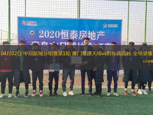 04月02日 中冠區(qū)域分組賽第1輪 廈門鷺建天成vs黔東南苗嶺 全場錄像