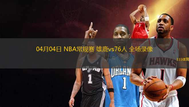04月04日 NBA常規(guī)賽 雄鹿vs76人 全場(chǎng)錄像